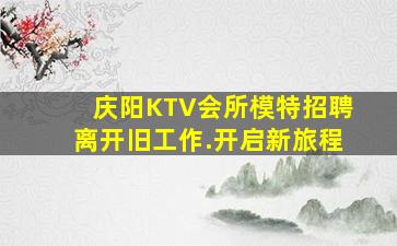庆阳KTV会所模特招聘离开旧工作.开启新旅程